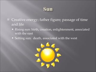 Creative energy; father figure; passage of time and life Rising sun: birth, creation, enlightenment, associated with the east Setting sun:  death, associated with the west 