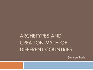 ARCHETYPES AND CREATION MYTH OF DIFFERENT COUNTRIES Sunwoo Park 