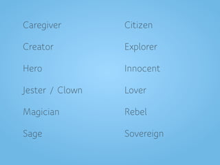 Caregiver Citizen
Creator Explorer
Hero Innocent
Jester / Clown Lover
Magician Rebel
Sage Sovereign
 