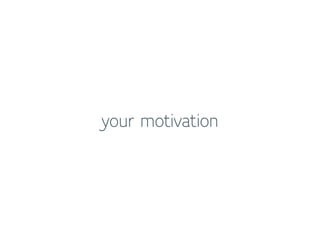 your motivation
 