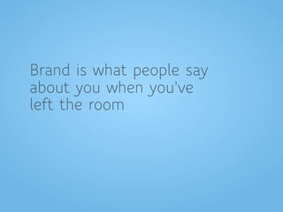 Brand is what people say
about you when you've
left the room
 