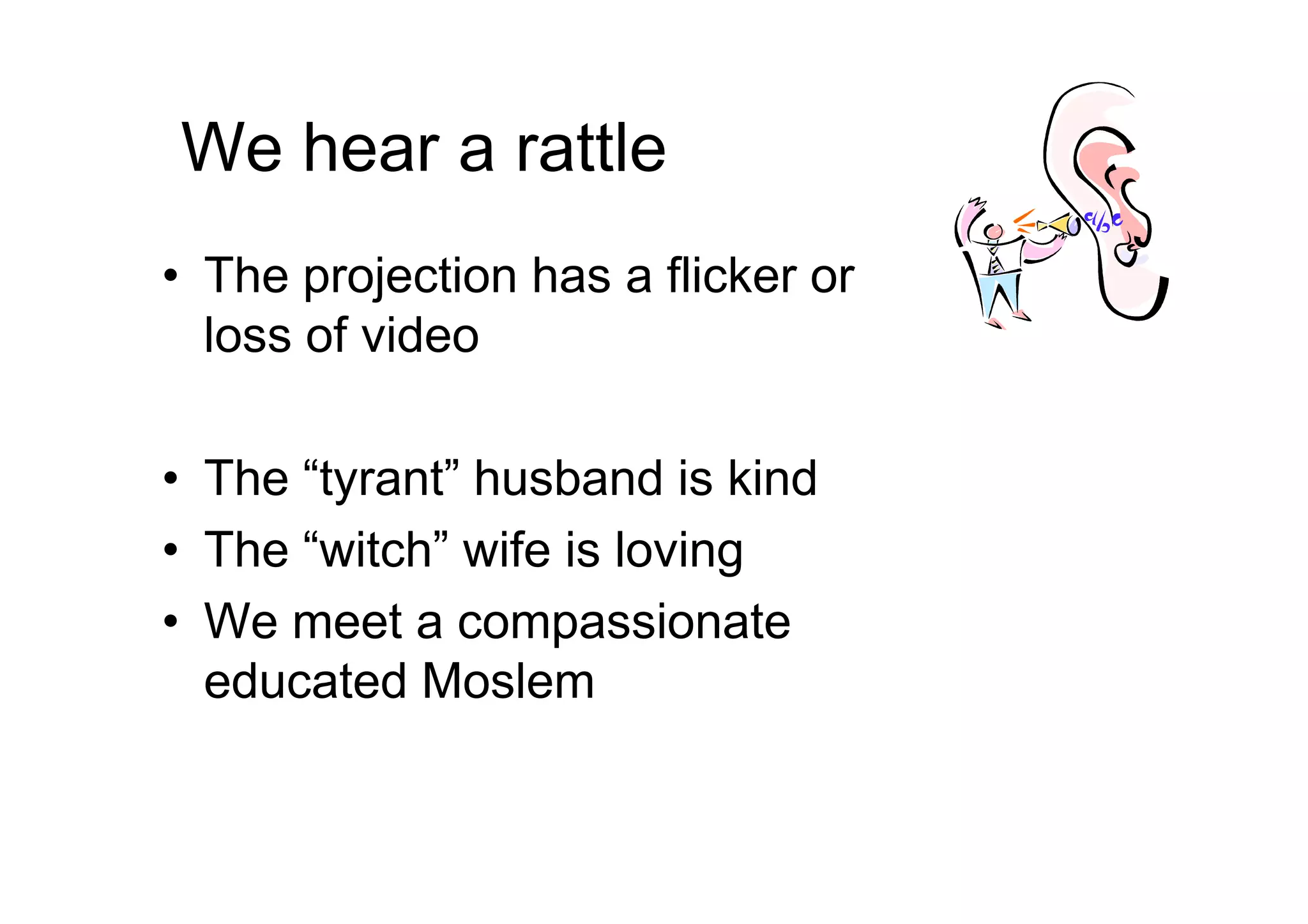 We hear a rattle
• The projection has a flicker or
loss of video
• The “tyrant” husband is kind• The “tyrant” husband is kind
• The “witch” wife is loving
• We meet a compassionate
educated Moslem
 