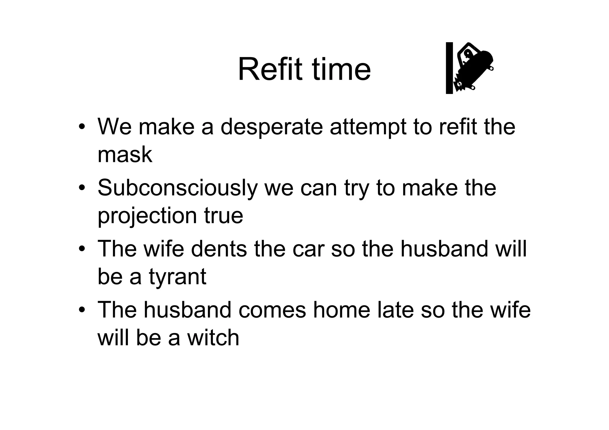 Refit time
• We make a desperate attempt to refit the
mask
• Subconsciously we can try to make the
projection trueprojection true
• The wife dents the car so the husband will
be a tyrant
• The husband comes home late so the wife
will be a witch
 