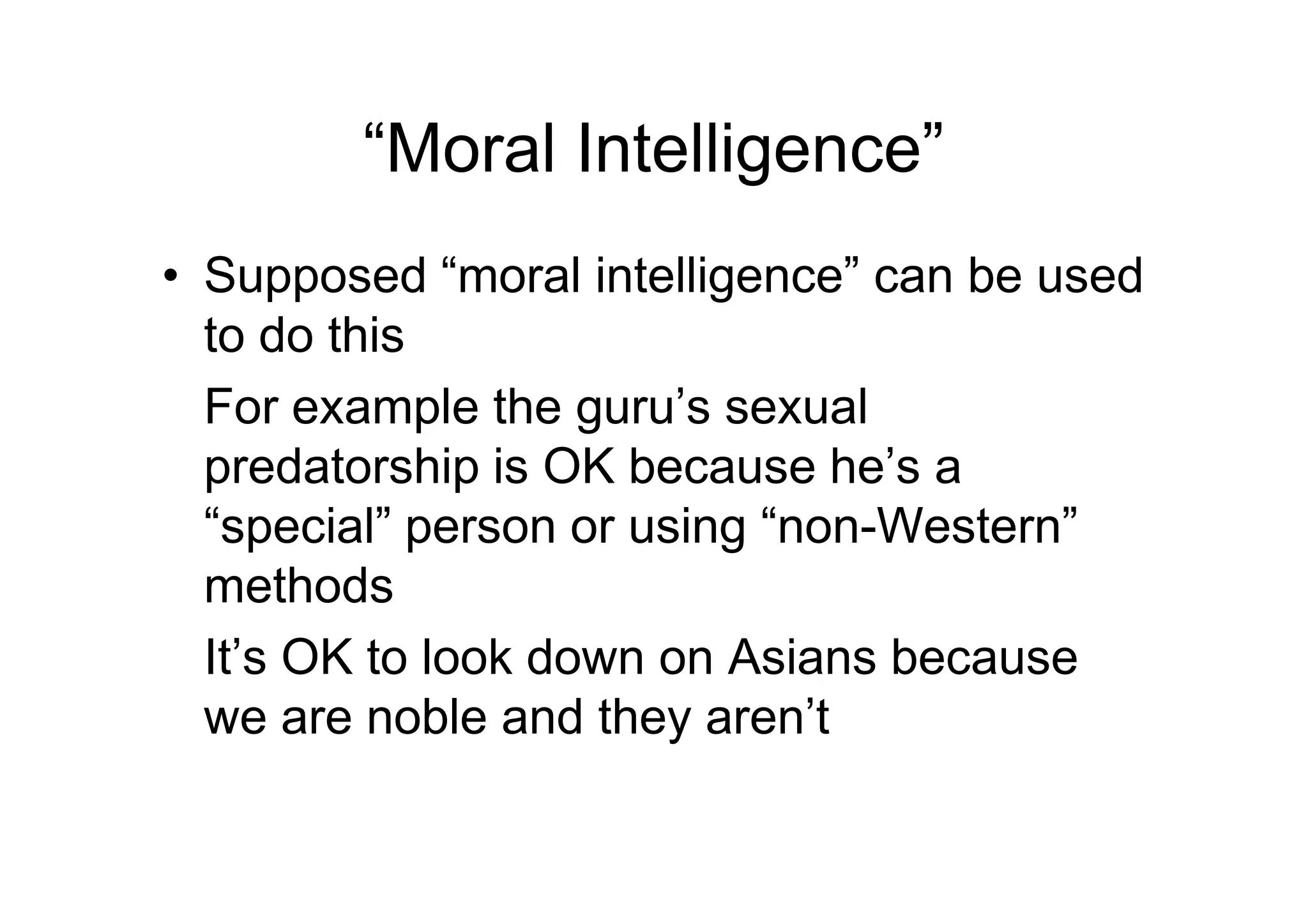 “Moral Intelligence”
• Supposed “moral intelligence” can be used
to do this
For example the guru’s sexual
predatorship is OK because he’s apredatorship is OK because he’s a
“special” person or using “non-Western”
methods
It’s OK to look down on Asians because
we are noble and they aren’t
 