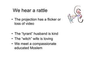 We hear a rattle
• The projection has a flicker or
loss of video
• The “tyrant” husband is kind• The “tyrant” husband is kind
• The “witch” wife is loving
• We meet a compassionate
educated Moslem
 