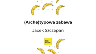 (Arche)typowa zabawa
Jacek Szczepan
 
