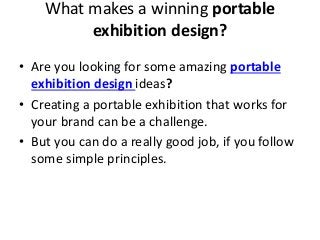 What makes a winning portable
exhibition design?
• Are you looking for some amazing portable
exhibition design ideas?
• Creating a portable exhibition that works for
your brand can be a challenge.
• But you can do a really good job, if you follow
some simple principles.
 