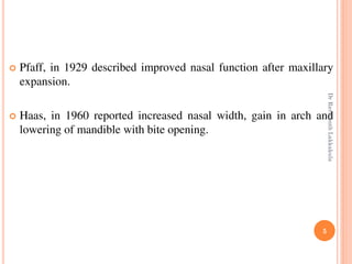 5
 Pfaff, in 1929 described improved nasal function after maxillary
expansion.
 Haas, in 1960 reported increased nasal width, gain in arch and
lowering of mandible with bite opening.
DrRavikanthLakkakula
 