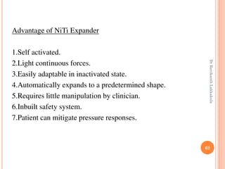 62
Advantage of NiTi Expander
1.Self activated.
2.Light continuous forces.
3.Easily adaptable in inactivated state.
4.Automatically expands to a predetermined shape.
5.Requires little manipulation by clinician.
6.Inbuilt safety system.
7.Patient can mitigate pressure responses.
DrRavikanthLakkakula
 