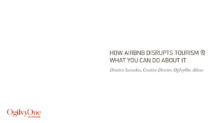 HOW AIRBNB DISRUPTS THE LODGING INDUSTRY
AND WHAT YOU CAN DO ABOUT IT
Dimitris Savvakos, Creative Director, OgilvyOne Athens
 