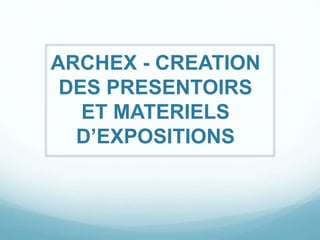 ARCHEX - CREATION
DES PRESENTOIRS
ET MATERIELS
D’EXPOSITIONS
 