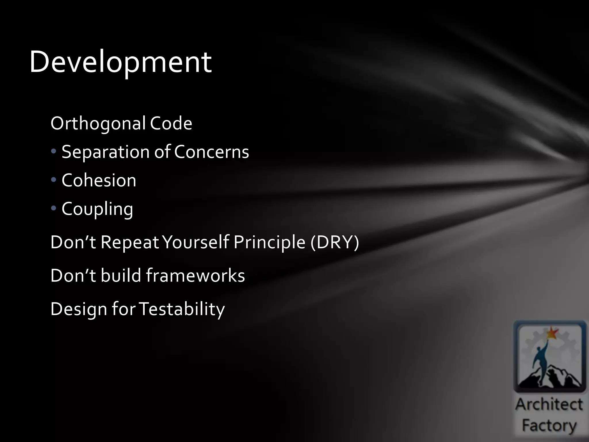 Development
 Orthogonal Code
 • Separation of Concerns
 • Cohesion
 • Coupling
 Don’t Repeat Yourself Principle (DRY)
 Don’t build frameworks
 Design for Testability
 