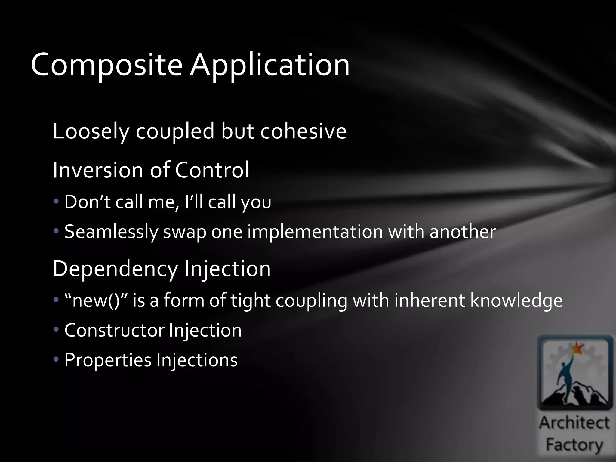 Composite Application
 Loosely coupled but cohesive
 Inversion of Control
 • Don’t call me, I’ll call you
 • Seamlessly swap one implementation with another
 Dependency Injection
 • “new()” is a form of tight coupling with inherent knowledge
 • Constructor Injection
 • Properties Injections
 