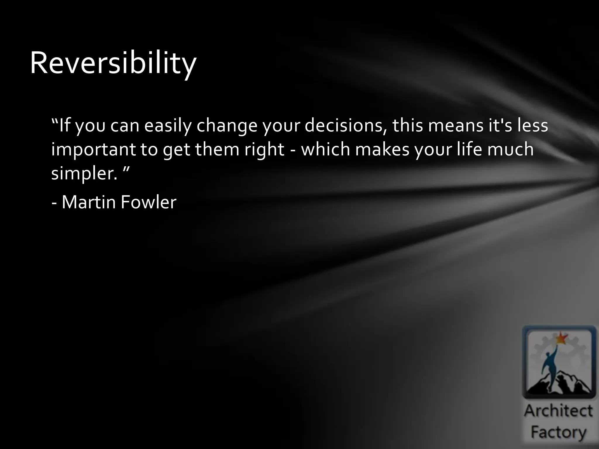 Reversibility
 “If you can easily change your decisions, this means it's less
 important to get them right - which makes your life much
 simpler. ”
 - Martin Fowler
 