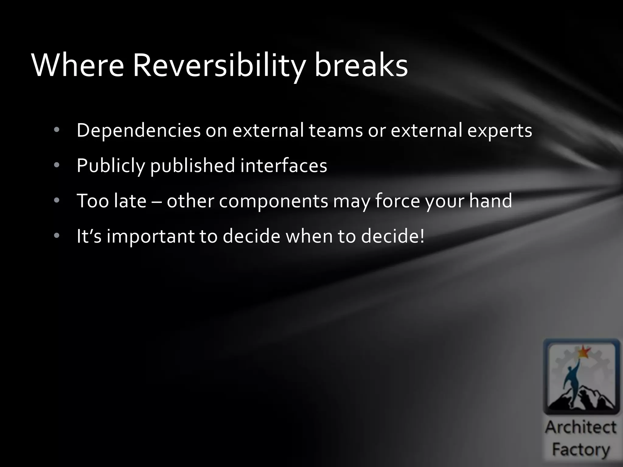 Where Reversibility breaks
 • Dependencies on external teams or external experts
 • Publicly published interfaces
 • Too late – other components may force your hand
 • It’s important to decide when to decide!
 