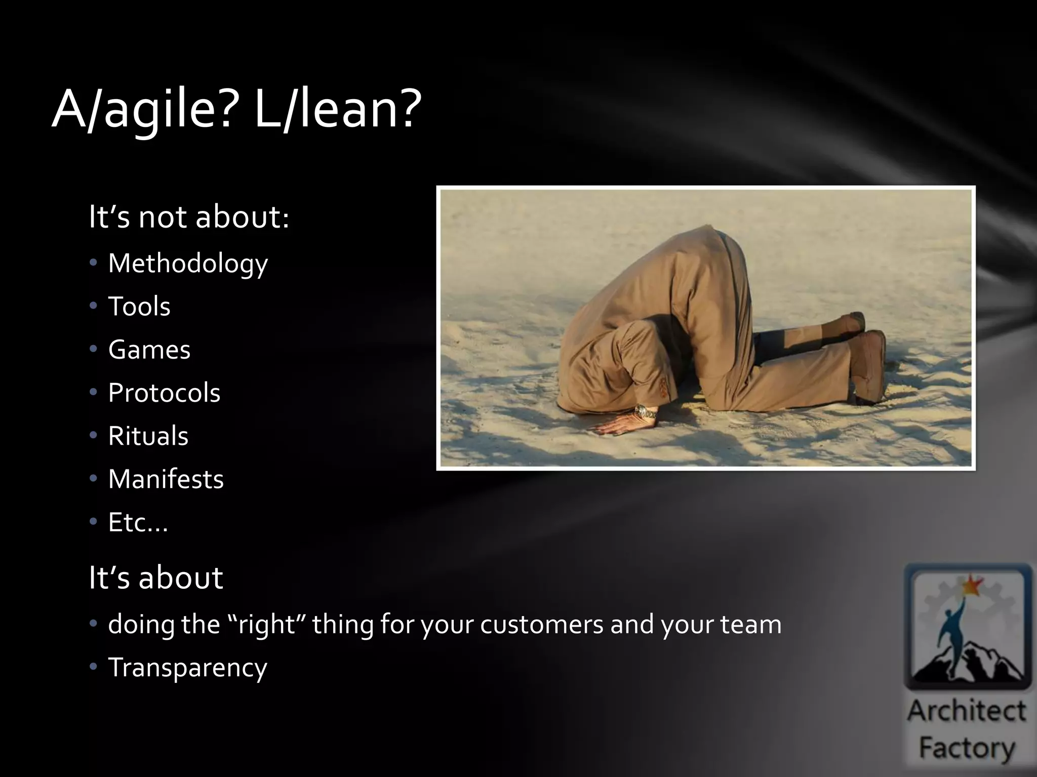 A/agile? L/lean?
 It’s not about:
 •   Methodology
 •   Tools
 •   Games
 •   Protocols
 •   Rituals
 •   Manifests
 •   Etc…
 It’s about
 • doing the “right” thing for your customers and your team
 • Transparency
 