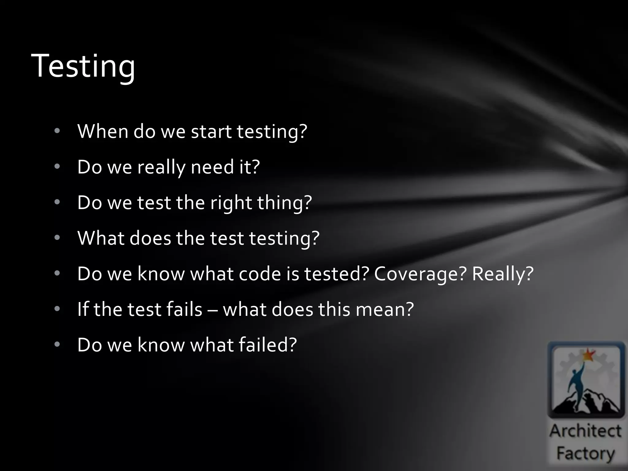 Testing
 • When do we start testing?
 • Do we really need it?
 • Do we test the right thing?
 • What does the test testing?
 • Do we know what code is tested? Coverage? Really?
 • If the test fails – what does this mean?
 • Do we know what failed?
 