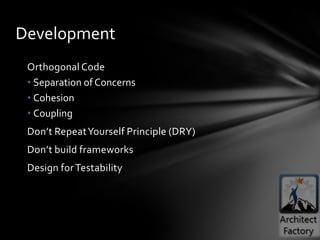 Development
 Orthogonal Code
 • Separation of Concerns
 • Cohesion
 • Coupling
 Don’t Repeat Yourself Principle (DRY)
 Don’t build frameworks
 Design for Testability
 
