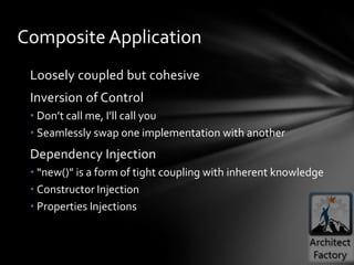 Composite Application
 Loosely coupled but cohesive
 Inversion of Control
 • Don’t call me, I’ll call you
 • Seamlessly swap one implementation with another
 Dependency Injection
 • “new()” is a form of tight coupling with inherent knowledge
 • Constructor Injection
 • Properties Injections
 