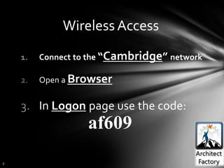 Wireless Access
    1.   Connect to the “Cambridge” network

    2.   Open a Browser


    3. In Logon page use the code:
                   af609
2
 