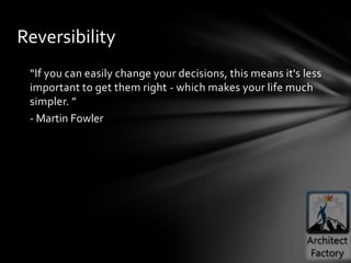 Reversibility
 “If you can easily change your decisions, this means it's less
 important to get them right - which makes your life much
 simpler. ”
 - Martin Fowler
 