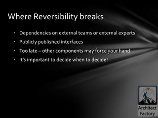 Where Reversibility breaks
 • Dependencies on external teams or external experts
 • Publicly published interfaces
 • Too late – other components may force your hand
 • It’s important to decide when to decide!
 