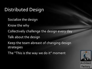 Distributed Design
 Socialize the design
 Know the why
 Collectively challenge the design every day
 Talk about the design
 Keep the team abreast of changing design
 strategies
 The “This is the way we do it” moment
 