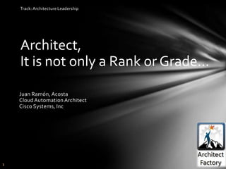 1
Architect,
It is not only a Rank or Grade…
Juan Ramón, Acosta
Cloud Automation Architect
Cisco Systems, Inc
Track: Architecture Leadership
 