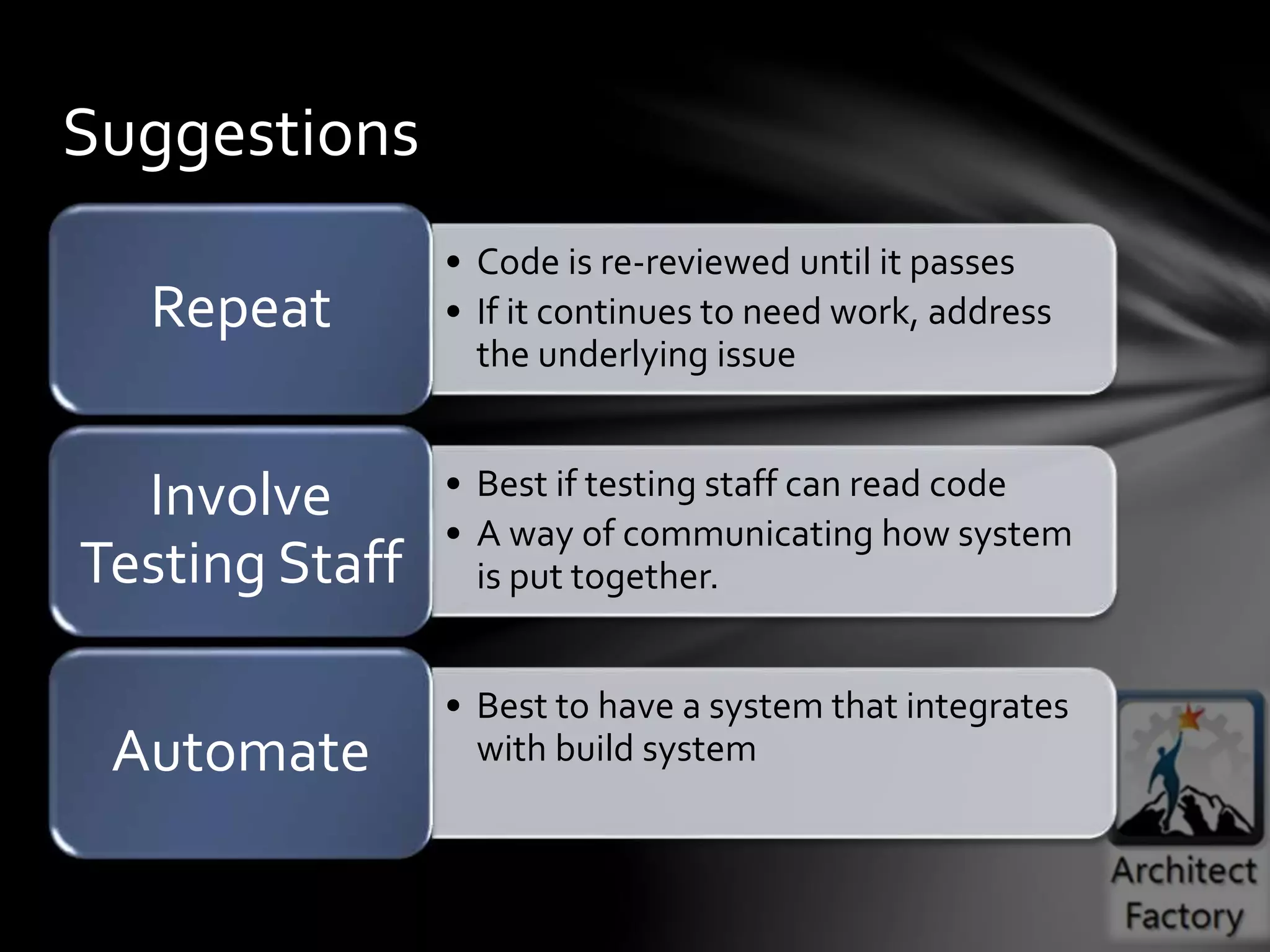 • Code is re-reviewed until it passes
• If it continues to need work, address
the underlying issue
Repeat
• Best if testing staff can read code
• A way of communicating how system
is put together.
Involve
Testing Staff
• Best to have a system that integrates
with build systemAutomate
Suggestions
 