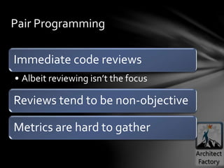 Immediate code reviews
• Albeit reviewing isn’t the focus
Reviews tend to be non-objective
Metrics are hard to gather
Pair Programming
 