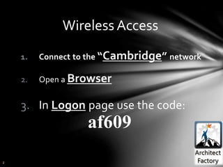 2
Wireless Access
1. Connect to the “Cambridge” network
2. Open a Browser
3. In Logon page use the code:
af609
 