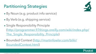 Partitioning Strategies 
• By Noun (e.g. product info service) 
• By Verb (e.g. shipping service) 
• Single Responsibility Principle 
(http://programmer.97things.oreilly.com/wiki/index.php/ 
The_Single_Responsibility_Principle) 
• Bounded Context (http://martinfowler.com/bliki/ 
BoundedContext.html) 
© Copyright 2014 Pivotal. All rights reserved. 23 
 