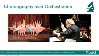 Choreography over Orchestration 
© Copyright 2014 Pivotal. All rights reserved. 
27 
https://www.flickr.com/photos/gabrielsaldana/5896491978 
https://www.flickr.com/photos/chrisbrenschmidt/2223763842 
http://martinfowler.com/articles/microservices.html#SmartEndpointsAndDumbPipes 
 