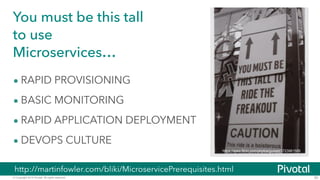 You must be this tall 
to use 
Microservices… 
• RAPID PROVISIONING 
• BASIC MONITORING 
• RAPID APPLICATION DEPLOYMENT 
• DEVOPS CULTURE 
© Copyright 2014 Pivotal. All rights reserved. 
30 
https://www.flickr.com/photos/gusset/3723961589 
http://martinfowler.com/bliki/MicroservicePrerequisites.html 
 