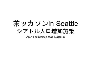 茶ッカソンin Seattle
シアトル人口増加施策
Arch For Startup feat. Natsuko
 