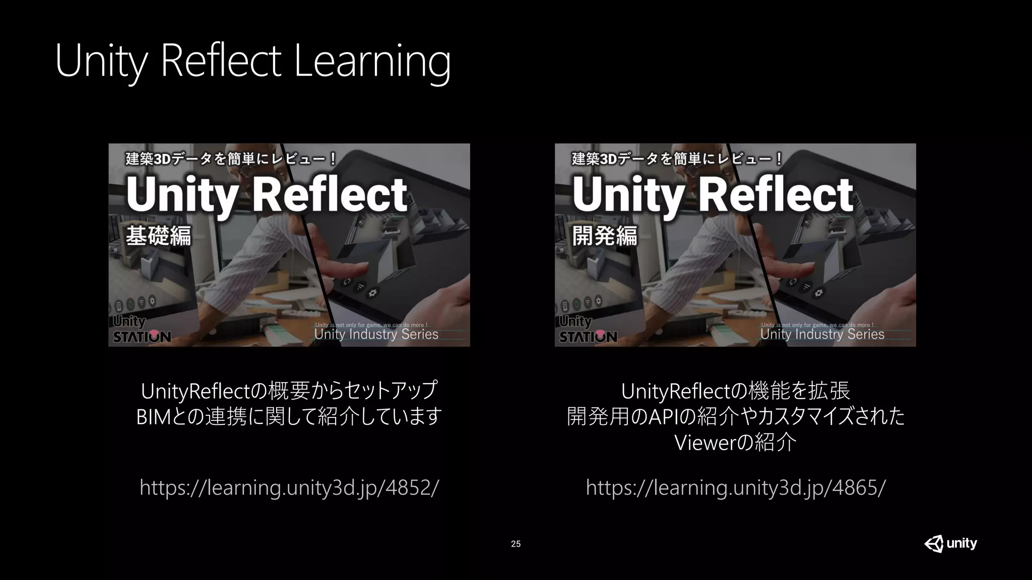 Unity Reflect Learning
25
https://learning.unity3d.jp/4852/ https://learning.unity3d.jp/4865/
UnityReflectの概要からセットアップ
BIMとの連携に関して紹介しています
UnityReflectの機能を拡張
開発用のAPIの紹介やカスタマイズされた
Viewerの紹介
 