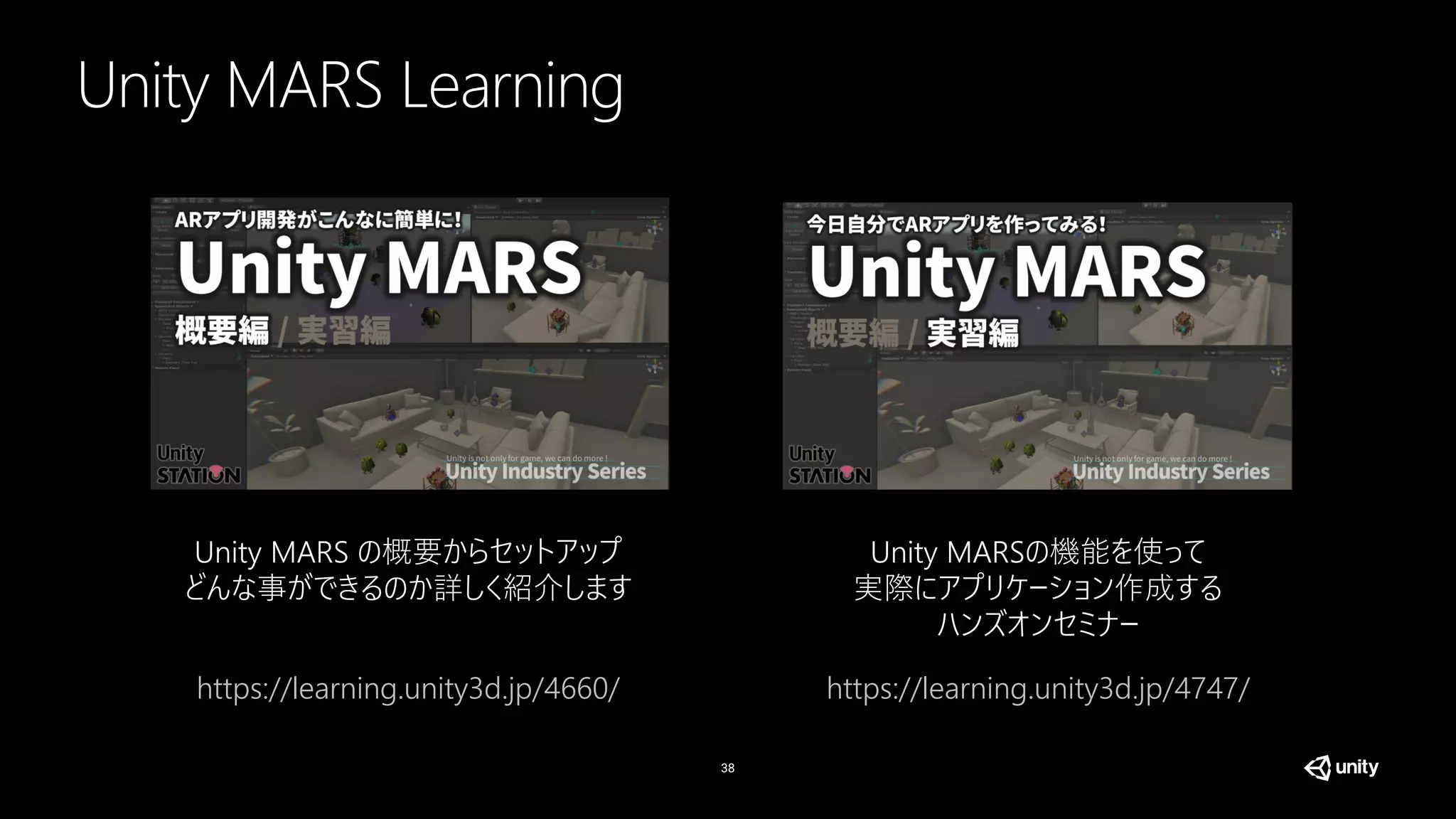 Unity MARS Learning
38
https://learning.unity3d.jp/4660/ https://learning.unity3d.jp/4747/
Unity MARS の概要からセットアップ
どんな事ができるのか詳しく紹介します
Unity MARSの機能を使って
実際にアプリケーション作成する
ハンズオンセミナー
 