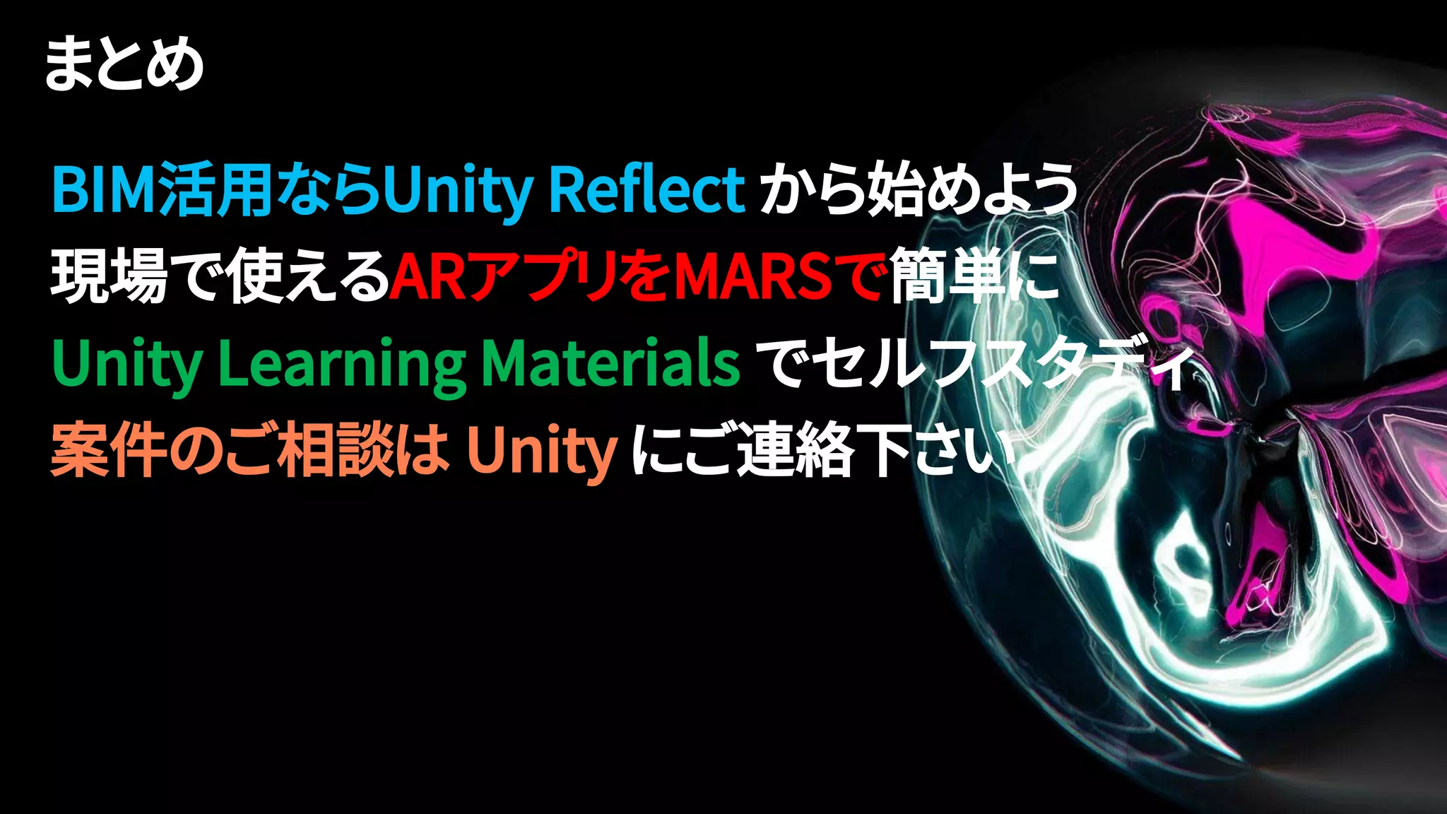 BIM活用ならUnity Reflect から始めよう
現場で使えるARアプリをMARSで簡単に
Unity Learning Materials でセルフスタディ
案件のご相談は Unity にご連絡下さい
 