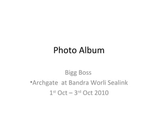 Photo Album

            Bigg Boss
•Archgate at Bandra Worli Sealink
      1st Oct – 3rd Oct 2010
 
