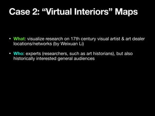 Case 2: “Virtual Interiors” Maps
• What: visualize research on 17th century visual artist & art dealer
locations/networks ...