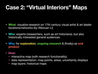 Case 2: “Virtual Interiors” Maps
• What: visualize research on 17th century visual artist & art dealer
locations/networks ...