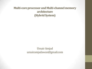 Multi-core processor and Multi-channel memory
                  architecture
                (Hybrid System)




                Umair Amjad
         umairamjadawan@gmail.com
 