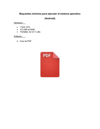 Requisitos mínimos para ejecutar el sistema operativo
(Android)
Hardware.-
 1 GHz CPU
 512 MB de RAM
 Pantallas de 3,5 "y alto.
Software.-
 Visor de PDF
 
