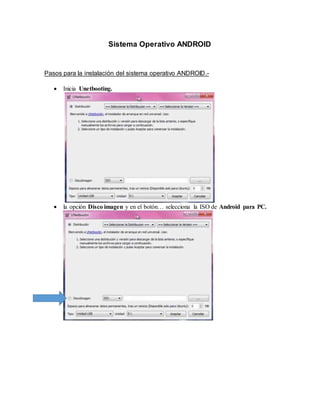 Sistema Operativo ANDROID
Pasos para la instalación del sistema operativo ANDROID.-
 Inicia Unetbooting.
 la opción Disco imagen y en el botón… selecciona la ISO de Android para PC.
 