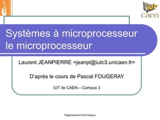 Département Informatique
Systèmes à microprocesseur
le microprocesseur
Laurent JEANPIERRE <jeanpl@iutc3.unicaen.fr>
D’après le cours de Pascal FOUGERAY
IUT de CAEN – Campus 3
 