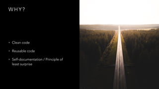 W H Y ?
• Clean code
• Reusable code
• Self-documentation / Principle of
least surprise
 