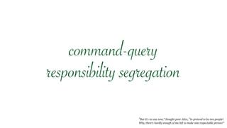 “But it’s no use now,” thought poor Alice, “to pretend to be two people!
Why, there’s hardly enough of me left to make one respectable person!” 
command-query
responsibility segregation
 