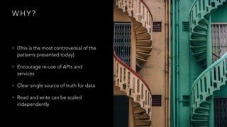 W H Y ?
• (This is the most controversial of the
patterns presented today)
• Encourage re-use of APIs and
services
• Clear single source of truth for data
• Read and write can be scaled
independently
 