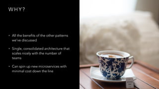 W H Y ?
• All the benefits of the other patterns
we’ve discussed
• Single, consolidated architecture that
scales nicely with the number of
teams
• Can spin up new microservices with
minimal cost down the line
 