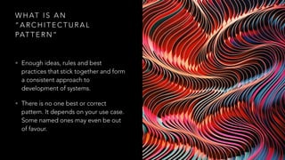 W H AT I S A N
“ A R C H I T E C T U R A L
PAT T E R N ”
• Enough ideas, rules and best
practices that stick together and form
a consistent approach to
development of systems.
• There is no one best or correct
pattern. It depends on your use case.
Some named ones may even be out
of favour.
 